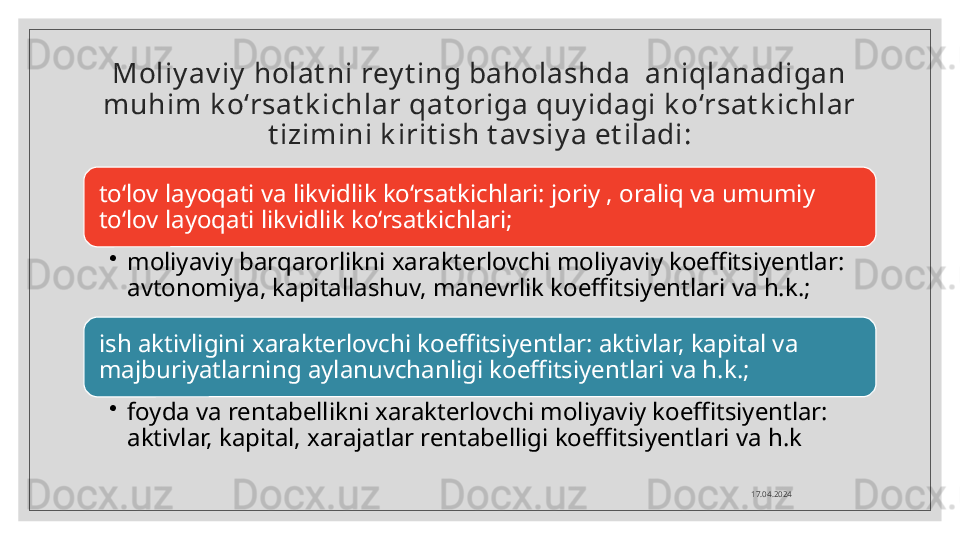 Moliy av iy  holat ni rey t ing baholashda  aniqlanadigan 
muhim k o‘rsat k ichlar qat origa quy idagi k o‘rsat k ichlar 
t izimini k irit ish t av siy a et iladi:
to‘lov layoqati va likvidlik ko‘rsatkichlari: joriy , oraliq va umumiy 
to‘lov layoqati likvidlik ko‘rsatkichlari;
•
moliyaviy barqarorlikni xarakterlovchi moliyaviy koeffitsiyentlar: 
avtonomiya, kapitallashuv, manevrlik koeffitsiyentlari va h.k.;
ish aktivligini xarakterlovchi koeffitsiyentlar: aktivlar, kapital va 
majburiyatlarning aylanuvchanligi koeffitsiyentlari va h.k.;
•
foyda va rentabellikni xarakterlovchi moliyaviy koeffitsiyentlar: 
aktivlar, kapital, xarajatlar rentabelligi koeffitsiyentlari va h.k 
17.04.2024  