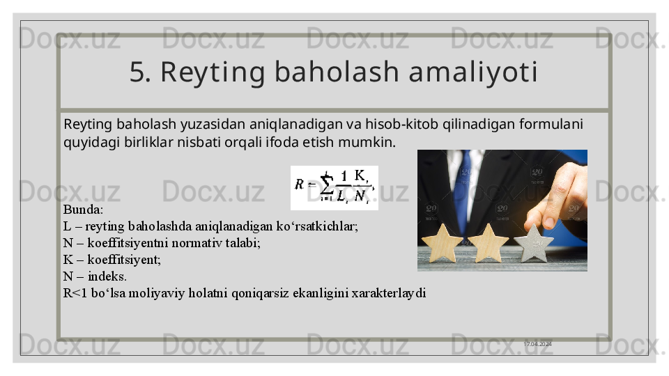 5. Rey t ing baholash amaliy ot i
Reyting baholash yuzasidan aniqlanadigan va hisob-kitob qilinadigan formulani 
quyidagi birliklar nisbati orqali ifoda etish mumkin. 
17.04.2024Bunda:
L – reyting baholashda aniqlanadigan ko‘rsatkichlar;
N – koeffitsiyentni normativ talabi;
K – koeffitsiyent;
N – indeks.
R<1 bo‘lsa moliyaviy holatni qoniqarsiz ekanligini xarakterlaydi    