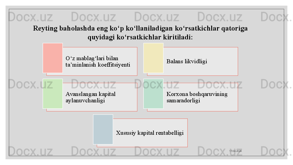 17.04.2024Reyting baholashda eng ko‘p ko‘llaniladigan ko‘rsatkichlar qatoriga
quyidagi ko‘rsatkichlar kiritiladi:
O‘z mablag‘lari bilan 
ta’minlanish koeffitsiyenti Balans likvidligi
Avanslangan kapital 
aylanuvchanligi Korxona boshqaruvining 
samaradorligi
Xususiy kapital rentabelligi         