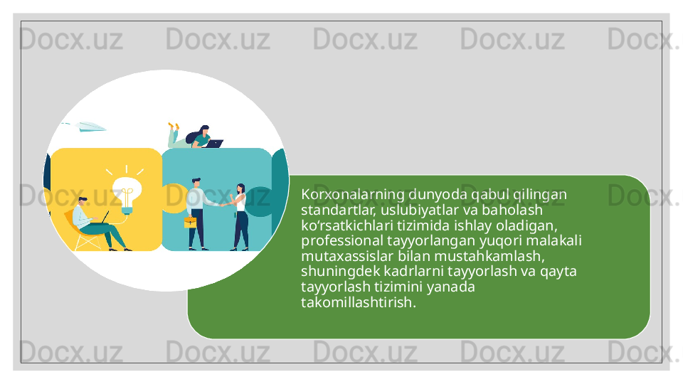 Korxonalarning dunyoda qabul qilingan 
standartlar, uslubiyatlar va baholash 
ko‘rsatkichlari tizimida ishlay oladigan, 
professional tayyorlangan yuqori malakali 
mutaxassislar bilan mustahkamlash,
shuningdek kadrlarni tayyorlash va qayta 
tayyorlash tizimini yanada
takomillashtirish. 