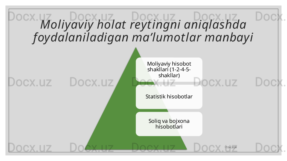 Moliyaviy  holat  reyt ingni aniqlashda 
f oy dalaniladigan ma’lumot lar manbayi
Moliyaviy hisobot 
shakllari (1-2-4-5-
shakllar)
Statistik hisobotlar
Soliq va bojxona 
hisobotlari
17.04.2024      