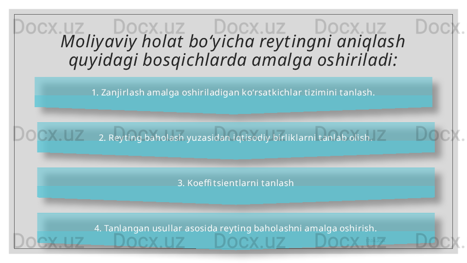 Moliy aviy holat  bo‘y icha reyt ingni aniqlash 
quyidagi bosqichlarda amalga oshiriladi:
17.04.20241. Zanjirlash amalga oshiriladigan k o‘rsat k i chlar t izimini t anlash.
2. Rey t i ng baholash y uzasi dan i qt isodiy  bi rl ik larni t anlab olish.
3. Koeffi t sient larni t anlash
4. Tanl angan usullar asosida rey t ing baholashni  amal ga oshirish.      