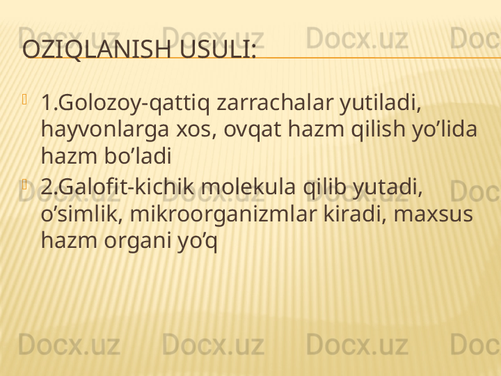 OZIQLANISH USULI:

1.Golozoy-qattiq zarrachalar yutiladi, 
hayvonlarga xos, ovqat hazm qilish yo’lida 
hazm bo’ladi

2.Galofit-kichik molekula qilib yutadi, 
o’simlik, mikroorganizmlar kiradi, maxsus 
hazm organi yo’q 