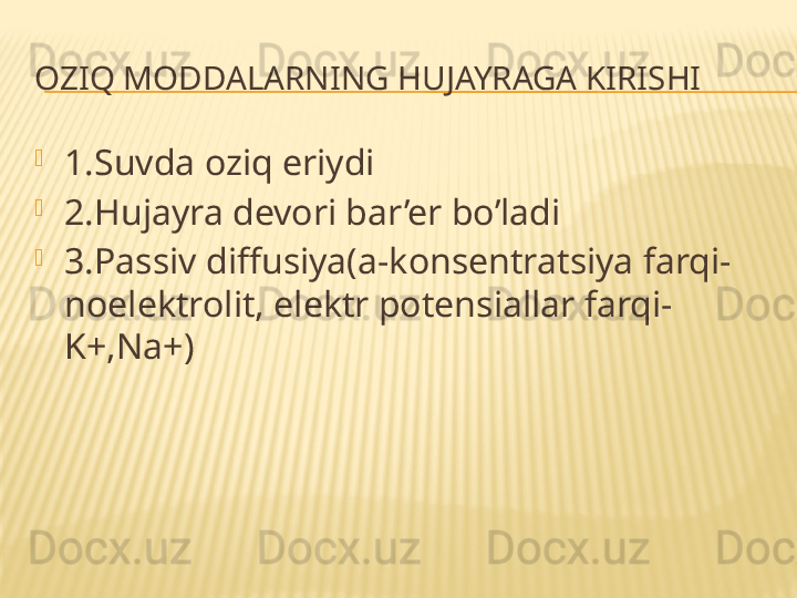 OZIQ MODDALARNING HUJAYRAGA KIRISHI
1.Suvda oziq eriydi
2.Hujayra devori bar’er bo’ladi
3.Passiv diffusiya(a-konsentratsiya farqi-
noelektrolit, elektr potensiallar farqi-
K+,Na+)