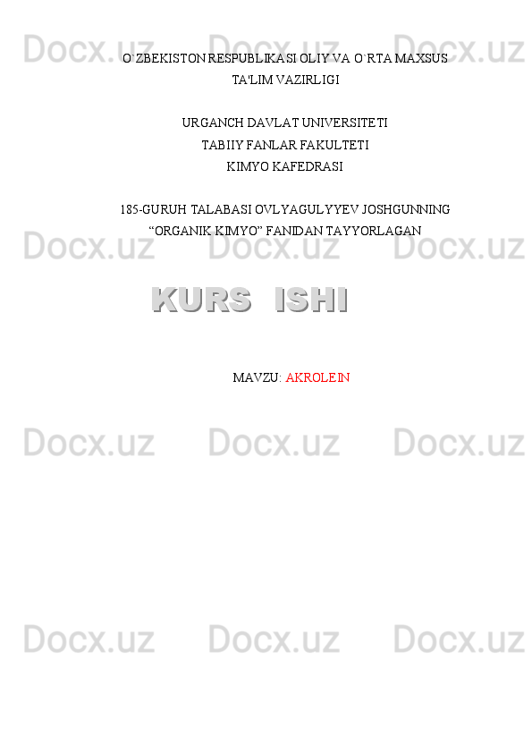 O`ZB Е KISTON R Е SPUBLIKASI OLIY VA O`RTA MAXSUS 
TA'LIM VAZIRLIGI
URGANCH DAVLAT UNIV Е RSIT Е TI 
TABIIY FANLAR FAKULTETI 
KIMYO KAFEDRASI 
1 8 5- GURUH TALABASI  OVLYAGULYYEV JOSHGUN NING   
“ORGANIK KIMYO”   FANIDAN TAYYORLAGAN
MAVZU:  AKROLE I NKURS  ISHIKURS  ISHI  