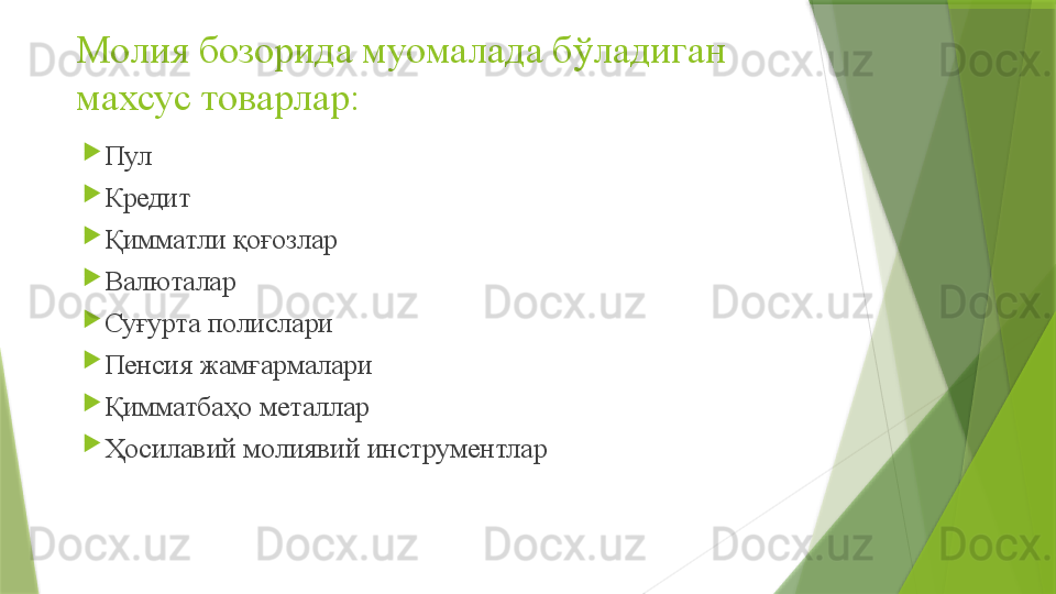 Молия бозорида муомалада бўладиган 
махсус товарлар :

Пул

Кредит

Қимматли қоғозлар

Валюталар

Суғурта полислари

Пенсия жамғармалари

Қимматбаҳо металлар

Ҳосилавий молиявий инструментлар                 