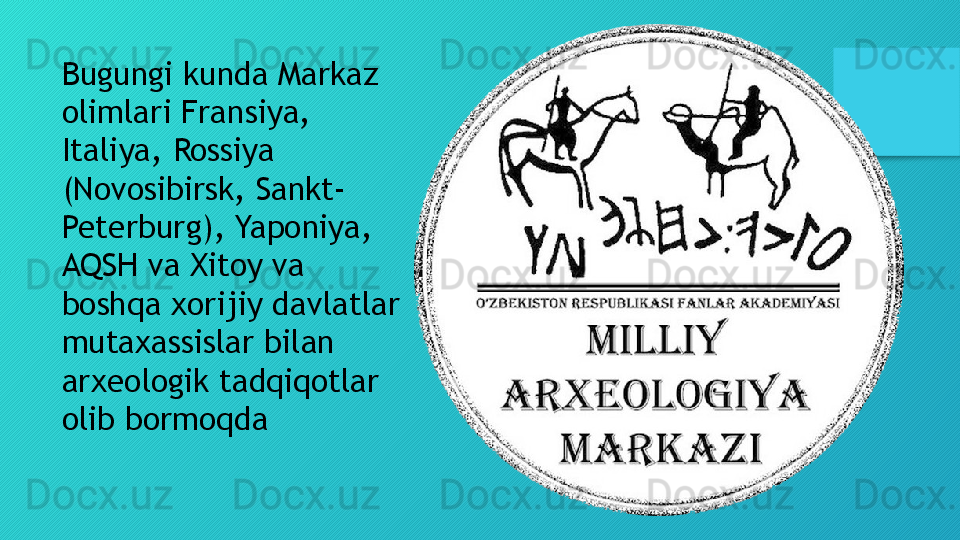 Bugungi kunda Markaz 
olimlari Fransiya, 
Italiya, Rossiya 
(Novosibirsk, Sankt-
Peterburg), Yaponiya, 
AQSH va Xitoy va 
boshqa xorijiy davlatlar 
mutaxassislar bilan 
arxeologik tadqiqotlar 
olib bormoqda