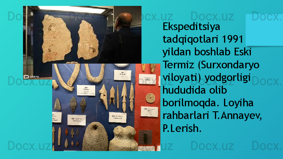 Ekspeditsiya 
tadqiqotlari 1991 
yildan boshlab Eski 
Termiz (Surxondaryo 
viloyati) yodgorligi 
hududida olib 
borilmoqda. Loyiha 
rahbarlari T.Annayev, 
P.Lerish.