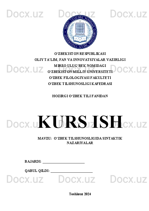 O‘ZBEKISTON RESPUBLIKASI 
OLIY TA’LIM, FAN VA INNOVATSIYALAR VAZIRLIGI
MIRZO ULUG‘BEK NOMIDAGI 
O‘ZBEKISTON MILLIY UNIVERSITETI
O ZBEK FILOLOGIYASI FAKULTETIʻ
O ZBEK TILSHUNOSLIGI KAFEDRASI
ʻ
HOZIRGI O ZBEK TILI FANIDAN	
ʻ
KURS ISH
MAVZU:  O‘ZBEK TILSHUNOSLIGIDA SINTAKTIK
NAZARIYALAR
BAJARDI: ________________________
QABUL QILDI: ________________________
Toshkent 2024 