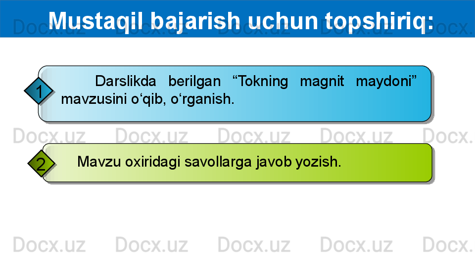   Mustaqil bajarish uchun topshiriq:
      Darslikda  berilgan  “Tokning  magnit  maydoni” 
mavzusini o‘qib, o‘rganish.1
     Mavzu oxiridagi savollarga javob yozish.
2     