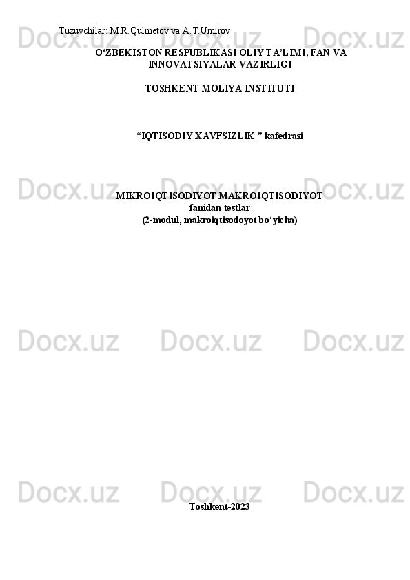 Tuzuvchilar: M.R.Qulmetov va A.T.Umirov  
 O‘ZBEKISTON RESPUBLIKASI OLIY TA’LIMI, FAN VA
INNOVATSIYALAR VAZIRLIGI
TOSHKENT MOLIYA INSTITUTI
“IQTISODIY XAVFSIZLIK ” kafedrasi
MIKROIQTISODIYOT.MAKROIQTISODIYOT 
fanidan testlar
(2-modul, makroiqtisodoyot bo‘yicha)
Toshkent-202 3 