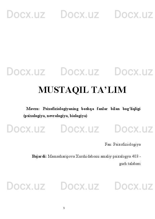 1MUSTAQIL TA’LIM
  Mavzu:   Psixofiziologiyaning   boshqa   fanlar   bilan   bog‘liqligi
(psixologiya, nevrologiya, biologiya)
Fan: Psixofiziologiya
Bajardi :   Mamasharipova Xurshidabonu amaliy psixalogya 403 -
gurh talabasi 