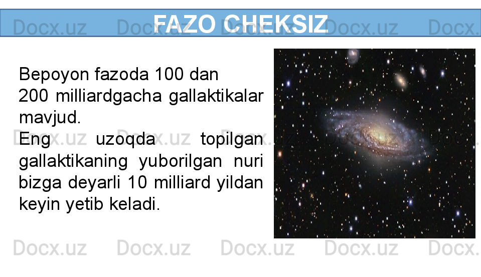 FAZO CHEKSIZ
Bepoyon fazoda 100 dan 
200  milliardgacha  gallaktikalar 
mavjud.
Eng  uzoqda  topilgan 
gallaktikaning  yuborilgan  nuri 
bizga  deyarli  10  milliard  yildan 
keyin yetib keladi. 