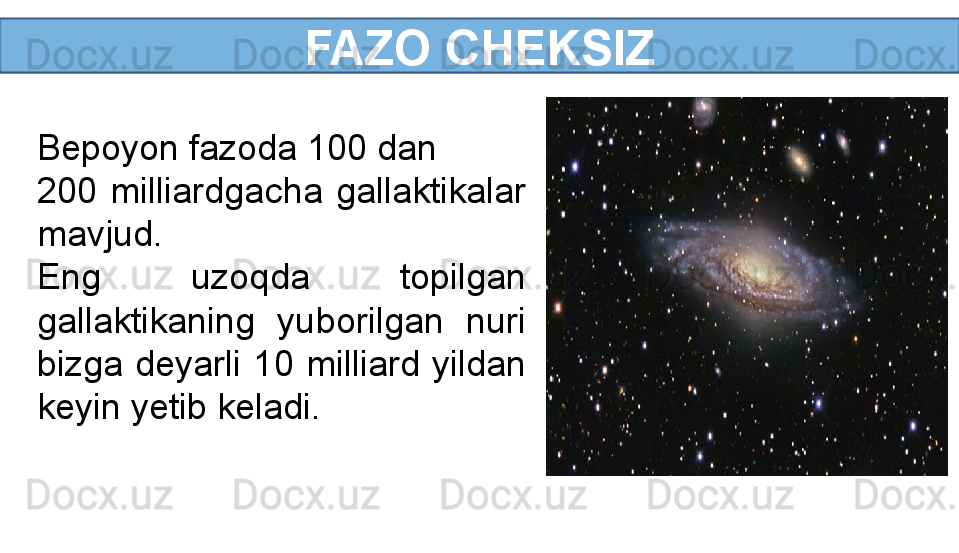 FAZO CHEKSIZ
Bepoyon fazoda 100 dan 
200  milliardgacha  gallaktikalar 
mavjud.
Eng  uzoqda  topilgan 
gallaktikaning  yuborilgan  nuri 
bizga  deyarli  10  milliard  yildan 
keyin yetib keladi.