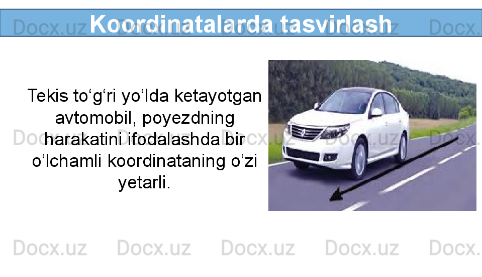 Koordinatalarda tasvirlash
Tekis to‘g‘ri yo‘lda ketayotgan 
avtomobil, poyezdning 
harakatini ifodalashda bir 
o‘lchamli koordinataning o‘zi 
yetarli. 