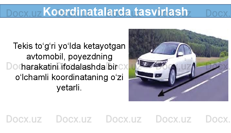 Koordinatalarda tasvirlash
Tekis to‘g‘ri yo‘lda ketayotgan 
avtomobil, poyezdning 
harakatini ifodalashda bir 
o‘lchamli koordinataning o‘zi 
yetarli.