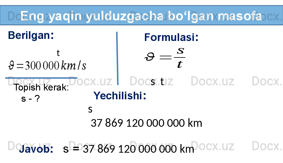 Eng yaqin yulduzgacha bo‘lgan masofa
Berilgan :
t ??????	=	300	000	????????????	/	??????
Topish kerak:
    s - ? Formulasi :	
??????	=	
??????
??????
s   t
Yechilishi :
s  
  37 869 120 000 000 km
Javob :    s =  37 869 120 000 000 km