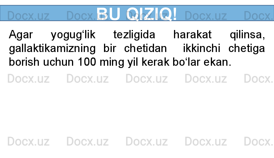 BU QIZIQ!
Agar  yogug‘lik  tezligida  harakat  qilinsa, 
gallaktikamizning  bir  chetidan    ikkinchi  chetiga 
borish uchun 100 ming yil kerak bo‘lar ekan. 