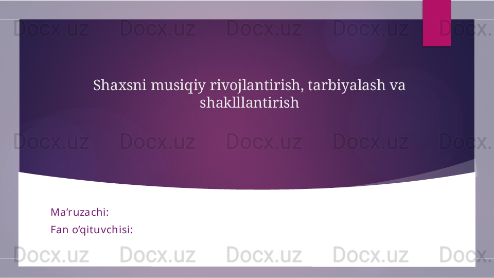 Shaxsni musiqiy rivojlantirish, tarbiyalash va 
shaklllantirish
Ma’ruzachi:
Fan o‘qit uv chisi :        