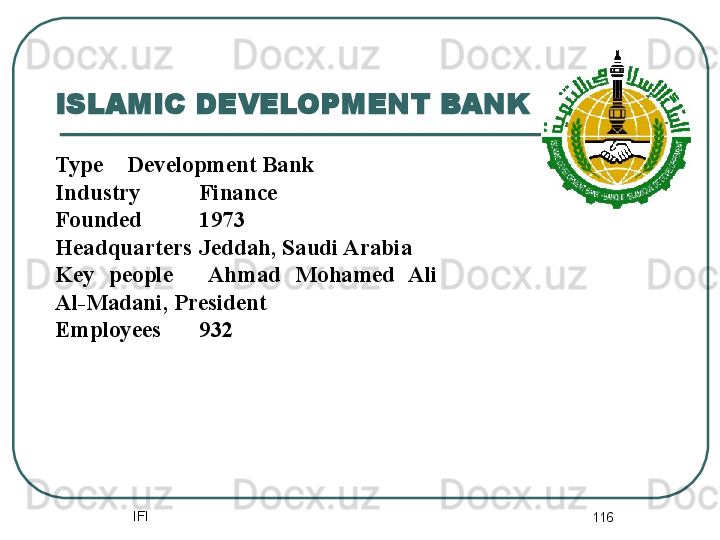 IFI
116ISLAMIC DEVELOPMENT BANK
Type Development Bank
Industry Finance
Founded 1973
Headquarters Jeddah, Saudi Arabia
Key  people Ahmad  Mohamed  Ali 
Al-Madani, President
Employees 932 