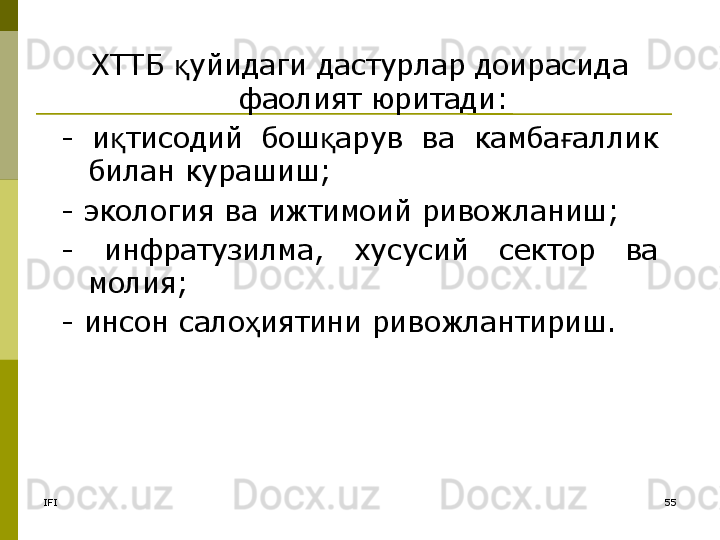 IFI 55ХТТБ  уйидаги дастурлар доирасида қ
фаолият юритади:
-  и тисодий  бош арув  ва  камба аллик 	
қ қ ғ
билан курашиш;
- экология ва ижтимоий ривожланиш;
-  инфратузилма,  хусусий  сектор  ва 
молия;
- инсон сало иятини ривожлантириш.	
ҳ 