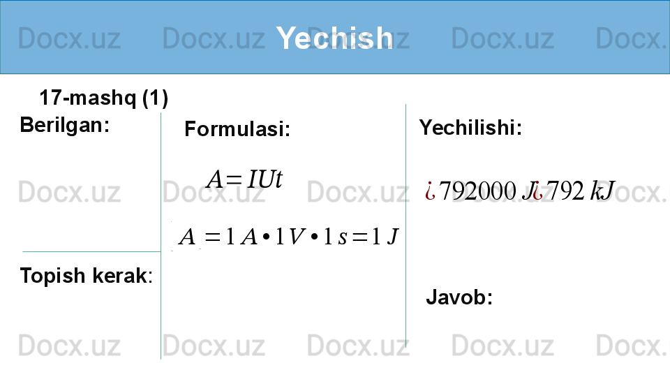 Yechish
Berilgan:
Topish kerak :   Formulasi:    ??????	=	??????????????????	
[
??????	] = 1 ?????? • 1 ?????? • 1 ?????? = 1 ?????? Yechilishi:	
¿	792000	J
Javob: 	¿	792	kJ17-mashq (1) 