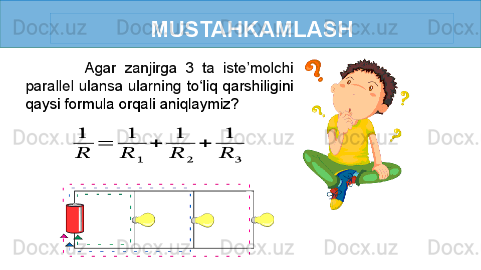 MUSTAHKAMLASH
              Agar  zanjirga  3  ta  iste’molchi 
parallel  ulansa  ularning  to ‘ liq  qarshiligini 
qaysi formula orqali aniqlaymiz?1
??????	
=	
1	
??????	1	
+	
1
??????	2	
+	
1
??????	3 