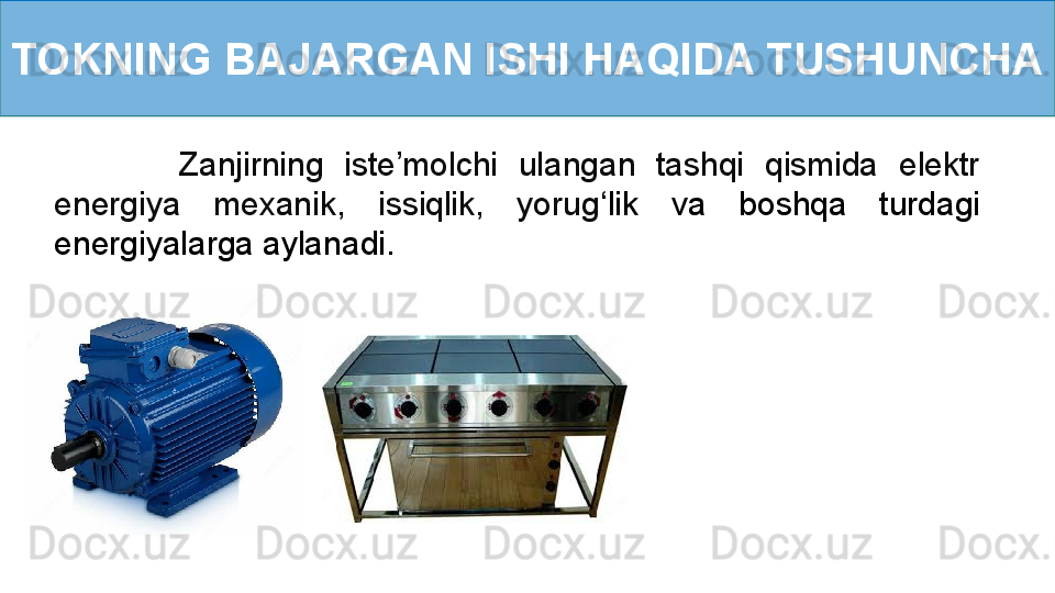 TOKNING BAJARGAN ISHI HAQIDA TUSHUNCHA
            Zanjirning  iste’molchi  ulangan  tashqi  qismida  elektr 
energiya  mexanik,  issiqlik,  yorug ‘ lik  va  boshqa  turdagi 
energiyalarga aylanadi.  