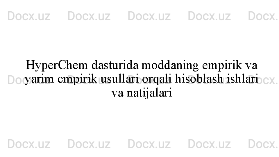 HyperChem dasturida moddaning empirik va 
yarim empirik usullari orqali hisoblash ishlari 
va natijalari