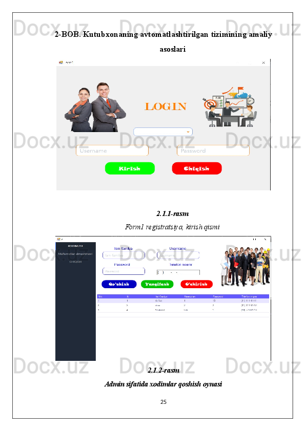 2-BOB. Kutubxonaning avtomatlashtirilgan tizimining amaliy 
asoslari 
2.1.1-rasm
Form1 registratsiya, kirish qismi
2.1.2-rasm
Admin sifatida xodimlar qoshish oynasi
25 
