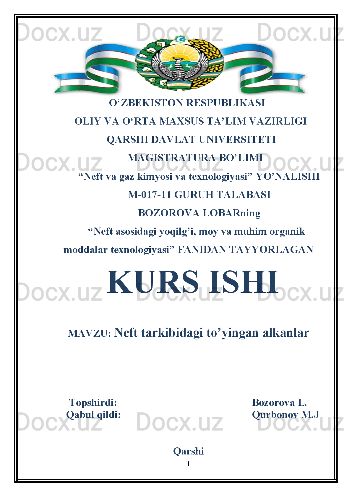                        O‘ZBEKISTON RESPUBLIKASI
          OLIY VA O‘RTA MAXSUS TA’LIM VAZIRLIGI
  QARSHI DAVLAT UNIVERSITETI
      М AGISTRATURA BO’LIMI
        “Neft va gaz kimyosi va texnologiyasi” YO’NALISHI
        M-017-11 GURUH TALABASI
        BOZOROVA LOBARning
      “Neft asosidagi yoqilg’i, moy va muhim organik
moddalar texnologiyasi” FANIDAN TAYYORLAGAN
 KURS ISHI
MAVZU:  Neft tarkibidagi to’yingan alkanlar
       Topshirdi:      Bozorova L.
   Qabul qildi:   Qurbonov M.J
Qarshi
1 