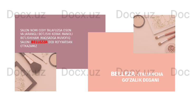 SALON NOMI ODIY TALAFUZGA OSON 
VA JARANGLI BO’LISHI KERAK MANOLI 
BO’LISHIHAM  MAQSADGA MUVOFIQ 
SALONI  BELLEZZA  DEB RO’YXATDAN 
O’TKAZAMIZ
BELLEZA  -ITALIANCHA 
GO’ZALIK DEGANI
