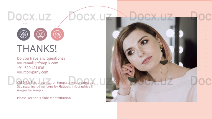 CREDITS: This presentation template was created by 
Slidesgo , including icons by  Flaticon , infographics & 
images by  FreepikTHANKS!
Do you have any questions? 
youremail@freepik.com 
+91  620 421 838 
yourcompany.com
Please keep this slide for attribution 