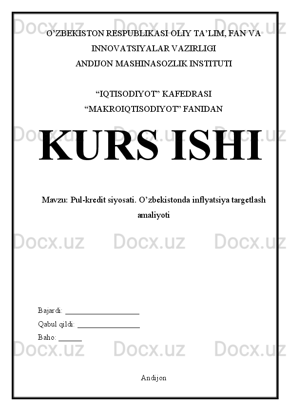 O’ZBEKISTON RESPUBLIKASI OLIY TA’LIM, FAN VA
INNOVATSIYALAR VAZIRLIGI
ANDIJON MASHINASOZLIK INSTITUTI
“IQTISODIYOT” KAFEDRASI
“MAKROIQTISODIYOT” FANIDAN
KURS ISHI
Mavzu:  Pul-kredit siyosati. O’zbekistonda inflyatsiya targetlash
amaliyoti
Bajardi: ___________________
Qabul qildi: ________________
Baho: ______
Andijon