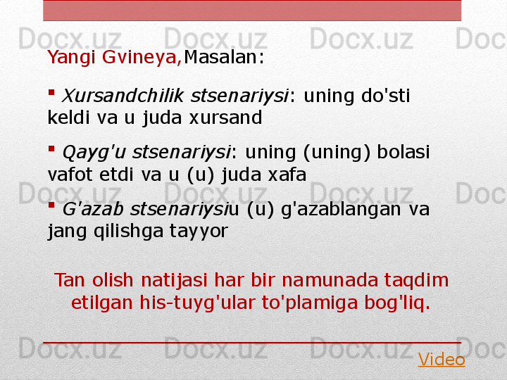 Yangi Gvineya, Masalan:

  Xursandchilik stsenariysi : uning do'sti 
keldi va u juda xursand

  Qayg'u stsenariysi : uning (uning) bolasi 
vafot etdi va u (u) juda xafa

  G'azab stsenariysi u (u) g'azablangan va 
jang qilishga tayyor
Tan olish natijasi har bir namunada taqdim 
etilgan his-tuyg'ular to'plamiga bog'liq.
Video 