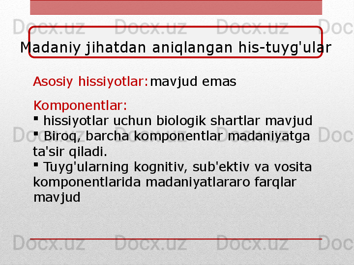 Asosiy hissiyotlar: mavjud emas
Komponentlar:

  hissiyotlar uchun biologik shartlar mavjud

  Biroq, barcha komponentlar madaniyatga 
ta'sir qiladi.

  Tuyg'ularning kognitiv, sub'ektiv va vosita 
komponentlarida madaniyatlararo farqlar 
mavjudMadaniy jihatdan aniqlangan his-tuyg'ular 