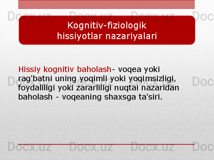 Kognitiv-fiziologik
hissiyotlar nazariyalari
Hissiy kognitiv baholash - voqea yoki 
rag'batni uning yoqimli yoki yoqimsizligi, 
foydaliligi yoki zararliligi nuqtai nazaridan 
baholash - voqeaning shaxsga ta'siri. 