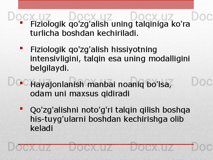 
Fiziologik qo'zg'alish uning talqiniga ko'ra 
turlicha boshdan kechiriladi.

Fiziologik qo'zg'alish hissiyotning 
intensivligini, talqin esa uning modalligini 
belgilaydi.

Hayajonlanish manbai noaniq bo'lsa, 
odam uni maxsus qidiradi

Qo'zg'alishni noto'g'ri talqin qilish boshqa 
his-tuyg'ularni boshdan kechirishga olib 
keladi 