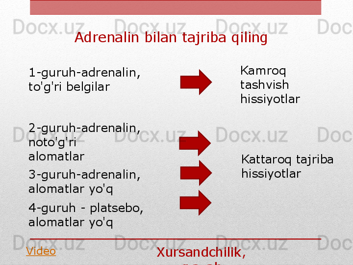 Adrenalin bilan tajriba qiling
4-guruh - platsebo, 
alomatlar yo'q1-guruh-adrenalin, 
to'g'ri belgilar
2-guruh-adrenalin, 
noto'g'ri
alomatlar
3-guruh-adrenalin, 
alomatlar yo'q
Xursandchilik, 
g'azab Kamroq 
tashvish
hissiyotlar
Kattaroq tajriba
hissiyotlar
Video 