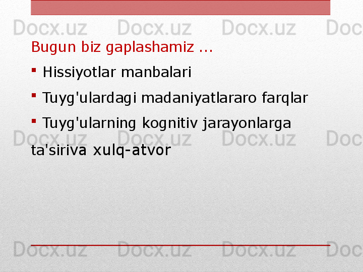 Bugun biz gaplashamiz ...

  Hissiyotlar manbalari

  Tuyg'ulardagi madaniyatlararo farqlar

  Tuyg'ularning kognitiv jarayonlarga 
ta'siri va xulq-atvor 