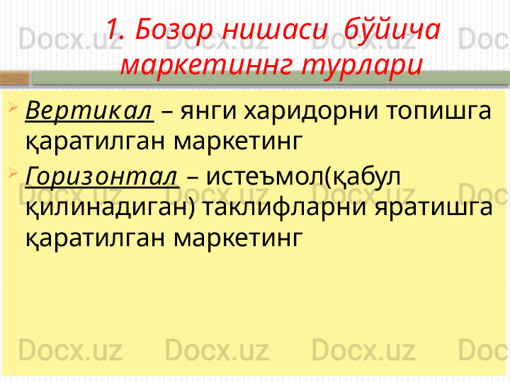 1. Бозор нишаси  б ўйича 
маркетиннг турлари

Ве ртик ал  – янги харидорни топишга 
қаратилган маркетинг

Гориз онтал  – истеъмол(қабул 
қилинадиган) таклифларни яратишга 
қаратилган маркетинг    