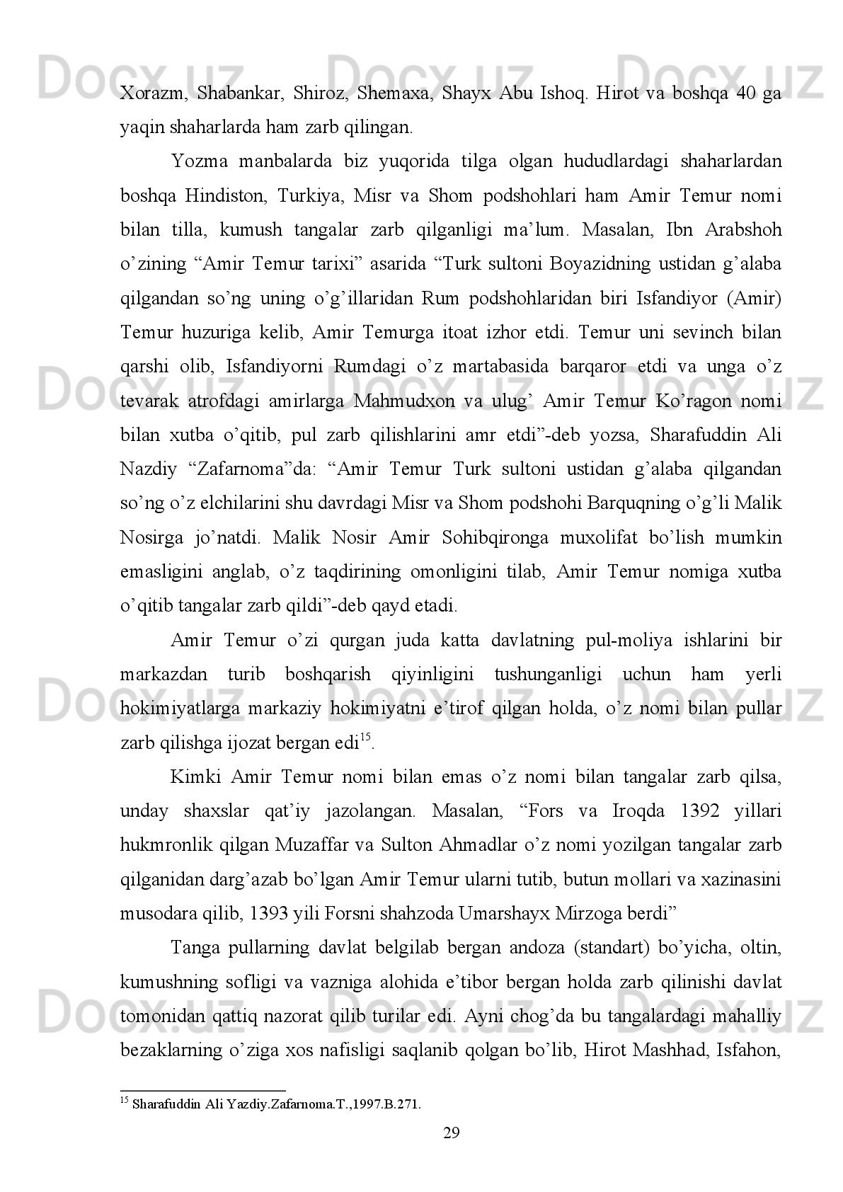 Amir Temur о‘zining birinchi tanga pullarini 774/1372-73 yillari Chig‘atoy
xonlarining andozasi bо‘yicha zarb qilgan bо‘lsa ham, lekin 1380 yillarda esa pul
islohoti   olib   borilishi   natijasida   yangi   shakldagi   pullarni   о‘z   nomi   bilan   zarb
qildirgan.
Eski   tanga   pullarni   esa   xazinaga   qaytarib   olib,   ularni   eritgan.   Yangi
andozadagi   tanga   pullarni   zarb   qilganligi   uchun   ham   uning   birinchi   chiqargan
pullari turli joylarda topilgan dafina (xazina)larda juda kam uchraydi.
Amir   Temur   davlatida   1380   yillari   Samarqand   va   Xorazmda   bazan   oltin
tangalar   zarb   qilingan   bо‘lsa   ham,   bu   tangalar   butun   dunyodagi   numizmatika
kolleksionerlari uchun nixoyatda kamyob va nodir tanga hisoblanadi.
Sohibqiron   kumush   tanga   pullarining   qadr-qimmati   shuncha   baland
bо‘lganki,   1403   yili   Amir   Temur   saltanatini   ziyorat   qilgani   kelgan   Kastiliya
(Ispaniya) elchisi Rui Gonsales de Klavixoning yozishicha: “Bu yurt (Samarqand)
don-dun,   moy,   meva-cheva,   har   xil   gо‘sht,   qо‘yingki,   hamma   narsaga   boy
mamlakatdir.   Qо‘ylari   katta   dumbali,   juda   yirik   qо‘ylar.   Dumbasi   odam   qо‘lida
zо‘rg‘a   kо‘taradigan   darajada   og‘ir   –   yarim   pud,   yani   sakkiz-о‘n   kilogramm
keladigan   qо‘ylar   bor.   Bunday   serdumba   qо‘ylar   shu   qadar   kо‘p   va   arzon   ediki,
shoh   lashkari   Samarqandga   yig‘ilib   kelgan   kezlarda   bunday   qо‘ylar   bir   jufti   bir
dukat (yani taxminan 10 tanga) turardi. Boshqa mollar ham shu qadar arzon ediki,
bir yarim qop arpaning bahosi yarim real (yani taxminan bir miri) edi” 11
.
Shuningdek   xotiralarda,   Samarqand   shahrida   har   yili   juda   kо‘p   turli   xil
mollar   sotilar,   bu   mollar   esa   Xitoy,   Hindiston,   Rossiya,   (Dashti   Qipchoq)   va
boshqa   mamlakatlardan   keltirilganligi   takidlangan.   Amir   Temur   о‘zi   bevosita
Chingizxon   avlodidan   bо‘lmagani   uchun   о‘zini   “Amir”   deb   ataydi.   1372   yildan
1388 yilga qadar qо‘g‘irchoq xon Suyurg‘atmish xon, undan keyin esa uning о‘g‘li
Mahmudxon   nomidan   ish   yuritadi.   Manbalarda   takidlanganidek:
“Suyurg‘atmishxon   vafotidan   sо‘ng   Amir   Temur   nо‘yonlar,   amirlar   va   davlat
arkonlari   bilan   о‘tkazayotgan   qurultoyda   bu   borada   bahs   va   mashvarat   qilib,
saltanat  taxtiga uning layoqatli  о‘g‘li Sulton Mahmudni  о‘tirg‘izdi va duosi  bilan
11
Rui Gonsales de Klavixo. Samarqanddagi Amir Temur saroyiga sayohat kundaligi. “San ’ at” jurnali, 1990 yil 9-
son, B.22 .  
22