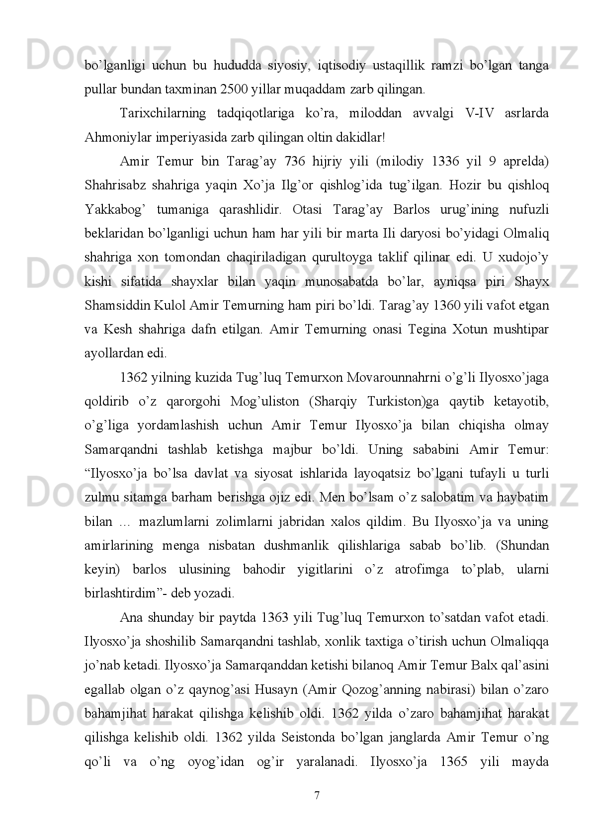 XULOSA.
Amir   Temurning   pul-moliya   siyosatida   qо‘llangan   chora-tadbirlardan   eng
muhimi,   albatta,   Sohibqiron   tomonidan   barcha   hududlarda   о‘z   nomiga   “xutba”
о‘qitib, yagona pul muomalasini yо‘lga qо‘yganidir. Shuning bilan birga, bu butun
saltanatning   siyosiy,   iqtisodiy   jihatdan   bir   butun   yaxlit   davlat   ekanligini
kо‘rsatuvchi ramzi hisoblangan. 
Amir   Temur   davrida   zarb   qilingan   barcha   tanga   pullar   eng   asosiy   tо‘lov
vositasi sifatida davlatning ichki va tashqi savdo aloqalarida qо‘llanadigan yagona
pul   birligi   (valyuta)   bо‘lganligi   uchun   ham   bu   pullar   Amir   Temur   davlatining
xalqaro   siyosiy   va   iqtisodiy   qudratini   oshirishga   va   mustahkamlashga   xizmat
qilgan.
Yuqorida   keltirilgan   dalillar   Amir   Temur   davrida   О‘rta   Osiyo   shaharlari
iqtisodiy   va   madaniy   jixatdan   yuksalib,   jahonga   mashhur   bо‘lganini   kо‘rsatadi.
Amir   Temur   “Tuzuklar”ida   yozganidek:   “saltanat   ishlarini   tо‘qqiz   ulushi
mashvarat, tadbir va kengash, qolgan bir ulushi esa qilich bilan bajo keltirildi”.
Xullas   Amir   Temur   Markaziy   Osiyo,   Xuroson   va   Iroq,   Eron   yerlarini   о‘z
saltanatiga   qо‘shib   olishda   ot   surib,   qilich   kо‘targan   bо‘lsa   ham,   lekin   uni
boshqarish,   iqtisodi,   fan   madaniyatini   yuksaltirishda   turli   kengash   va   chora-
tadbirlar qо‘llagan, buyuk strategik va taktika sohibi, diplomat, islohotchi, olijanob
inson,   shuningdek   tizimli   pul-moliya   siyosatini   olib   borgan   bemisl   davlat   arbobi
bо‘lganligi  tarix sahnalarida abadiy  muhrlanib qolgan. Amir  Temur  jahondagi  27
mamlakatni bosqichma-bosqich o’z davlati tarkibiga kiritib, yagona davlat sifatida
birlashtirdi va ularning iqtisodiyoti va moliya tizimini takomillashtirdi.  Davlatning
boshida   bosh   hukmdor-Amir   Temur   turgan   bo’lsa,   undan   keyingi   ikkinchi   bo’lib
moliya devoni turar edi.
Moliya   devonining   asosiy   vazifalari-davlat   soliq   ishlarini   yuritish,   qishloq
xo’jalik ishlarini boshqarish, davlat xazinasiga turli daromad tushumlarini keltirish,
tangalar zarb qilish va soliqlar bilan bog’liq qonunbuzarlik hamda boshqa iqtisodiy
muammolar bilan shug’ullanar edi.
59