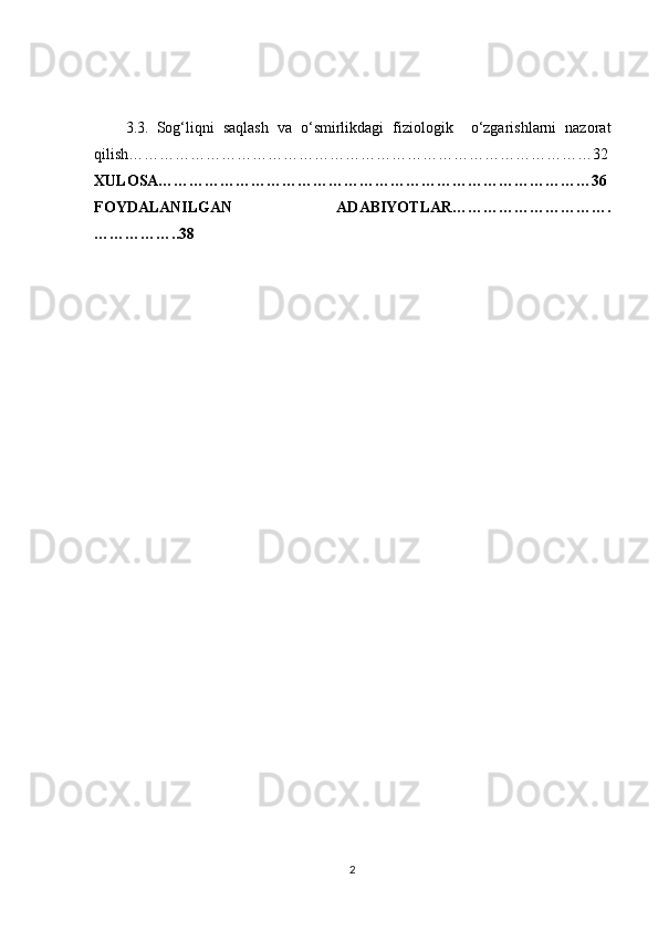 3.3.   Sog‘liqni   saqlash   va   o‘smirlikdagi   fiziologik     o‘zgarishlarni   nazorat
qilish………………………………………………………………………………32
XULOSA…………………………………………………………………………36
FOYDALANILGAN   ADABIYOTLAR………………………….
……………..38
2 