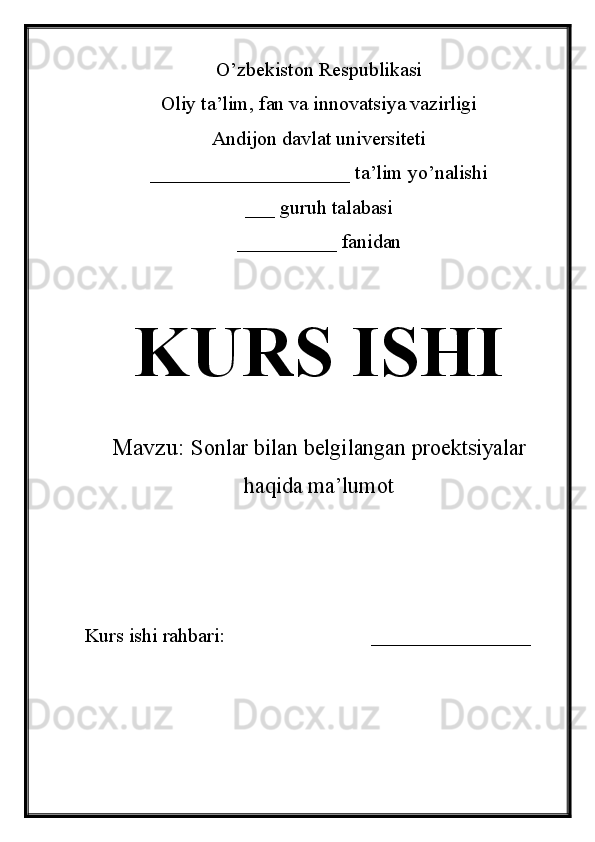 O’zbekiston Respublikasi
Oliy ta’lim, fan va innovatsiya vazirligi
Andijon davlat universiteti 
____________________ ta’lim yo’nalishi 
___ guruh talabasi
__________ fanidan 
KURS ISHI
Mavzu:   Sonlar bilan belgilangan proektsiyalar
haqida ma’lumot
Kurs ishi rahbari:                             ________________ 