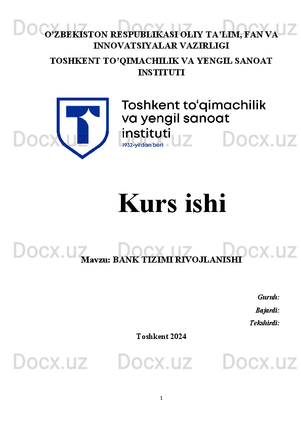 O’ZBEKISTON RESPUBLIKASI OLIY TA’LIM, FAN VA
INNOVATSIYALAR VAZIRLIGI
TOSHKENT TO’QIMACHILIK VA YENGIL SANOAT
INSTITUTI
   Kurs ishi 
Mavzu: BANK TIZIMI RIVOJ LANISHI
Guruh:
Bajardi:
                                                                       Tekshirdi:
Toshkent 2024  
1 