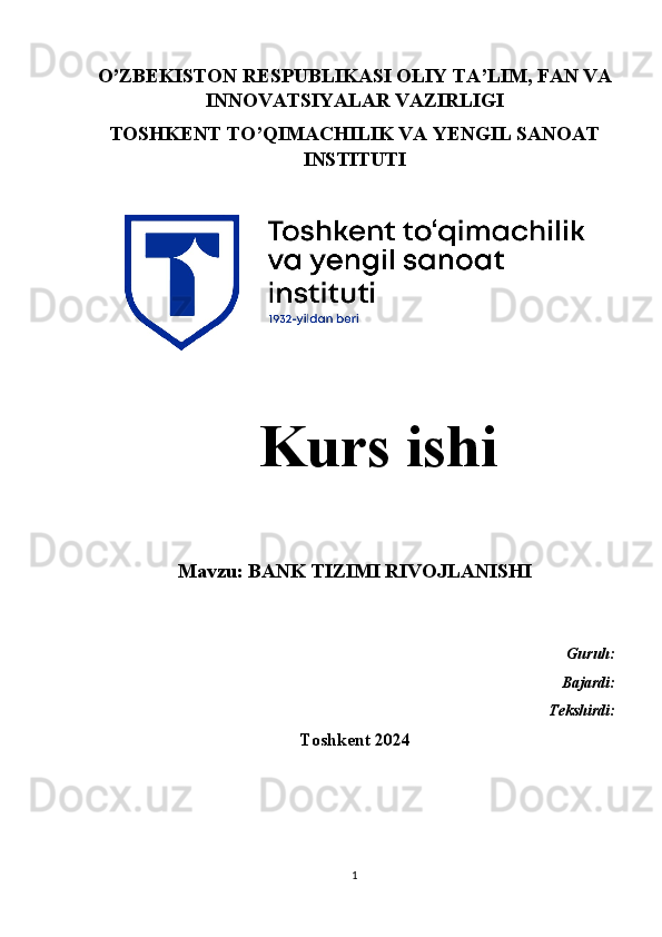 O’ZBEKISTON RESPUBLIKASI OLIY TA’LIM, FAN VA
INNOVATSIYALAR VAZIRLIGI
TOSHKENT TO’QIMACHILIK VA YENGIL SANOAT
INSTITUTI
   Kurs ishi 
Mavzu: BANK TIZIMI RIVOJ LANISHI
Guruh:
Bajardi:
                                                                       Tekshirdi:
Toshkent 2024  
1