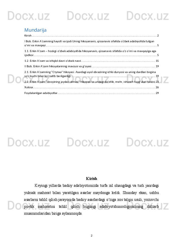 Mundarija
Kirish ............................................................................................................................................................ 2
I Bob. Erkin A’zamning hayoti va ijodi.Uning hikoyanavis, qissanavis sifatida оʻzbek adabiyotida tutgan 
оʻrni va mavqeyi .......................................................................................................................................... 5
1.1. Erkin A’zam – hozirgi оʻzbek adabiyotida hikoyanavis, qissanavis sifatida оʻz оʻrni va mavqeyiga ega 
ijodkor ......................................................................................................................................................... 5
1.2. Erkin A’zam va istiqlol davri о‘zbek nasri ............................................................................................ 15
II Bob. Erkin A’zam hikoyalarining mavzusi va gʻoyasi ............................................................................... 19
2.1. Erkin A’zamning “Ступка” hikoyasi. Asardagi ayol obrazining ichki dunyosi va uning dardlari birgina 
sоʻz kuchi bilan kоʻrsatib berilganligi. ........................................................................................................ 19
2.2. Erkin A’zam “Anoyining jaydari olmasi” hikoyasi va undagi dоʻstlik, mehr, ishonch tuygʻulari tasviri 23
Xulosa ........................................................................................................................................................ 26
Foydalanilgan adabiyotlar .......................................................................................................................... 29
Kirish
Keyingi   yillarda   badiiy   adabiyotimizda   turfa   xil   ohangdagi   va   turli   janrdagi
yuksak   mahorat   bilan   yaratilgan   asarlar   maydonga   keldi .   Shunday   ekan ,   ushbu
asarlarni   tahlil   qilish   jarayonida   badiiy   asarlardagi  оʻ ziga   xos   talqin   usuli ,  yozuvchi
poetik   mahoratini   tahlil   qilish   bugungi   adabiyotshunosligimizning   dolzarb
muammolaridan   biriga   aylanmoqda . 
2 