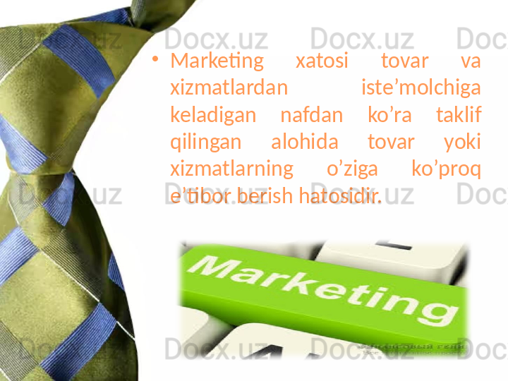 •
Marketing  xatosi  tovar  va 
xizmatlardan  iste’molchiga 
keladigan  nafdan  ko’ra  taklif 
qilingan  alohida  tovar  yoki 
xizmatlarning  o’ziga  ko’proq 
e’tibor berish hatosidir. 