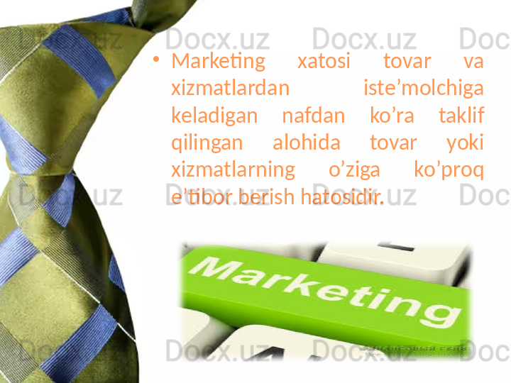 •
Marketing  xatosi  tovar  va 
xizmatlardan  iste’molchiga 
keladigan  nafdan  ko’ra  taklif 
qilingan  alohida  tovar  yoki 
xizmatlarning  o’ziga  ko’proq 
e’tibor berish hatosidir.